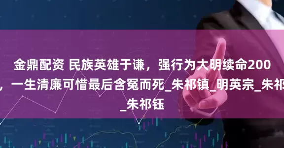 金鼎配资 民族英雄于谦，强行为大明续命200年，一生清廉可惜最后含冤而死_朱祁镇_明英宗_朱祁钰