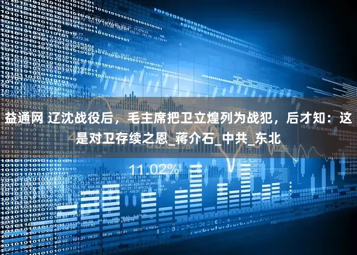 益通网 辽沈战役后，毛主席把卫立煌列为战犯，后才知：这是对卫存续之恩_蒋介石_中共_东北