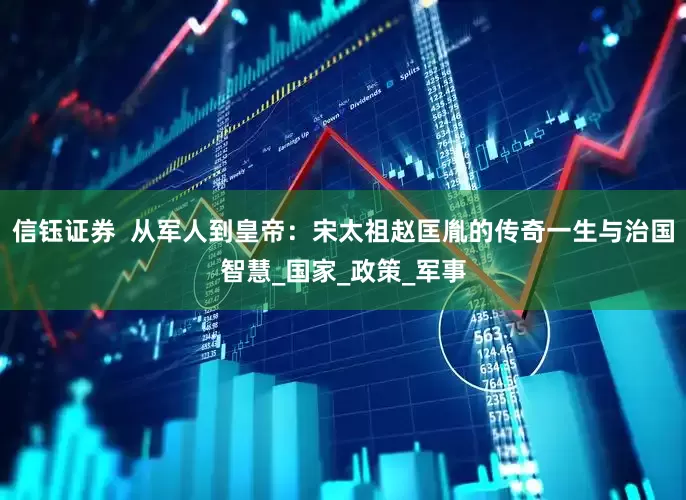 信钰证券  从军人到皇帝：宋太祖赵匡胤的传奇一生与治国智慧_国家_政策_军事