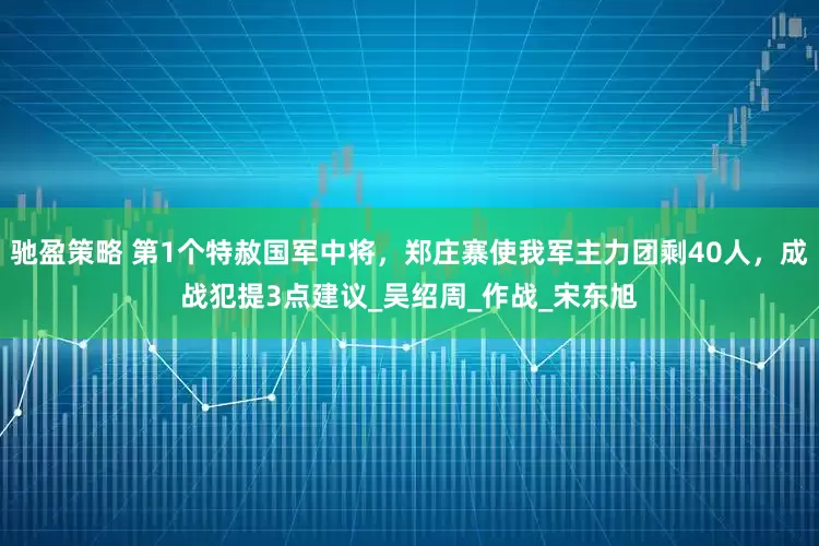 驰盈策略 第1个特赦国军中将，郑庄寨使我军主力团剩40人，成战犯提3点建议_吴绍周_作战_宋东旭
