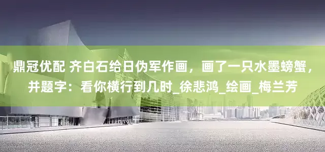 鼎冠优配 齐白石给日伪军作画，画了一只水墨螃蟹，并题字：看你横行到几时_徐悲鸿_绘画_梅兰芳