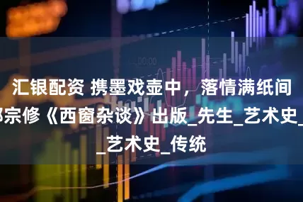 汇银配资 携墨戏壶中，落情满纸间——郑宗修《西窗杂谈》出版_先生_艺术史_传统