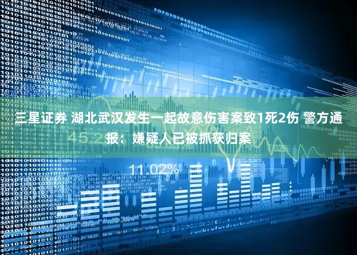 三星证券 湖北武汉发生一起故意伤害案致1死2伤 警方通报：嫌疑人已被抓获归案