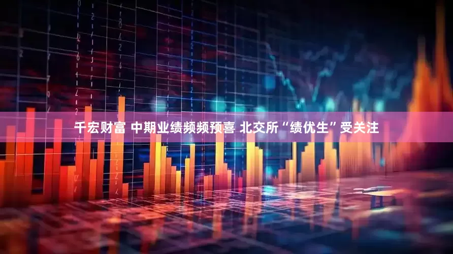 千宏财富 中期业绩频频预喜 北交所“绩优生”受关注
