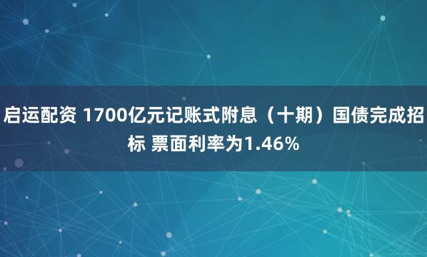 启运配资 1700亿元记账式附息（十期）国债完成招标 票面利率为1.46%