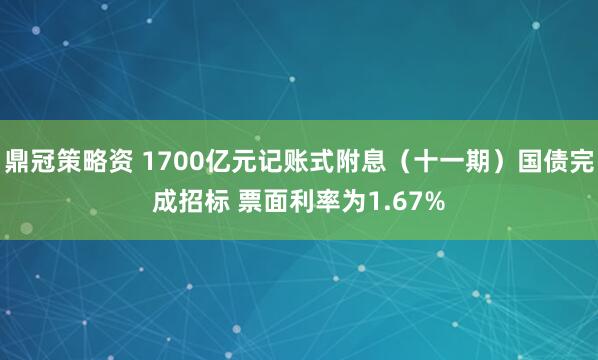 鼎冠策略资 1700亿元记账式附息（十一期）国债完成招标 票面利率为1.67%
