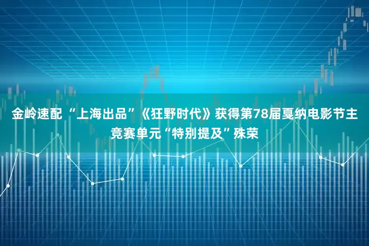 金岭速配 “上海出品”《狂野时代》获得第78届戛纳电影节主竞赛单元“特别提及”殊荣