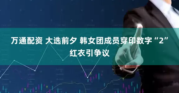 万通配资 大选前夕 韩女团成员穿印数字“2”红衣引争议