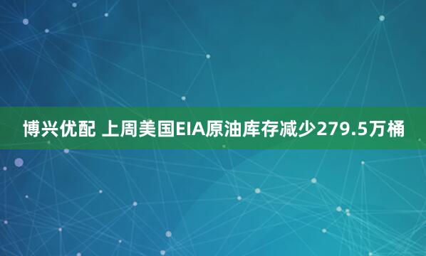博兴优配 上周美国EIA原油库存减少279.5万桶