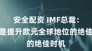 安全配资 IMF总裁：现在是提升欧元全球地位的绝佳时机