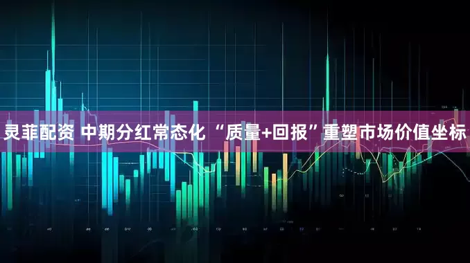灵菲配资 中期分红常态化 “质量+回报”重塑市场价值坐标