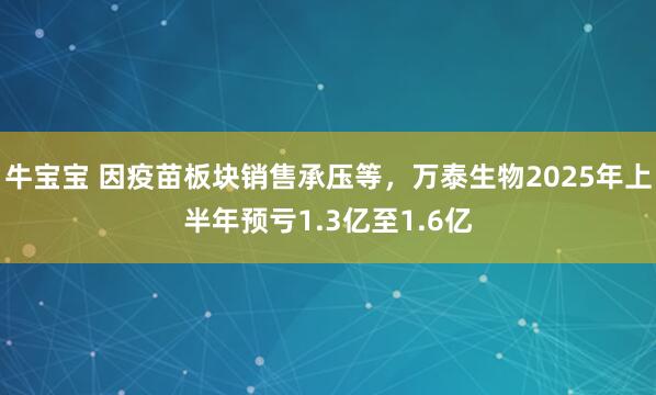 牛宝宝 因疫苗板块销售承压等，万泰生物2025年上半年预亏1.3亿至1.6亿