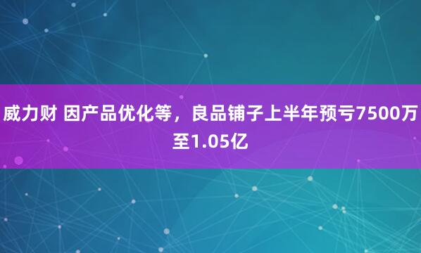 威力财 因产品优化等，良品铺子上半年预亏7500万至1.05亿