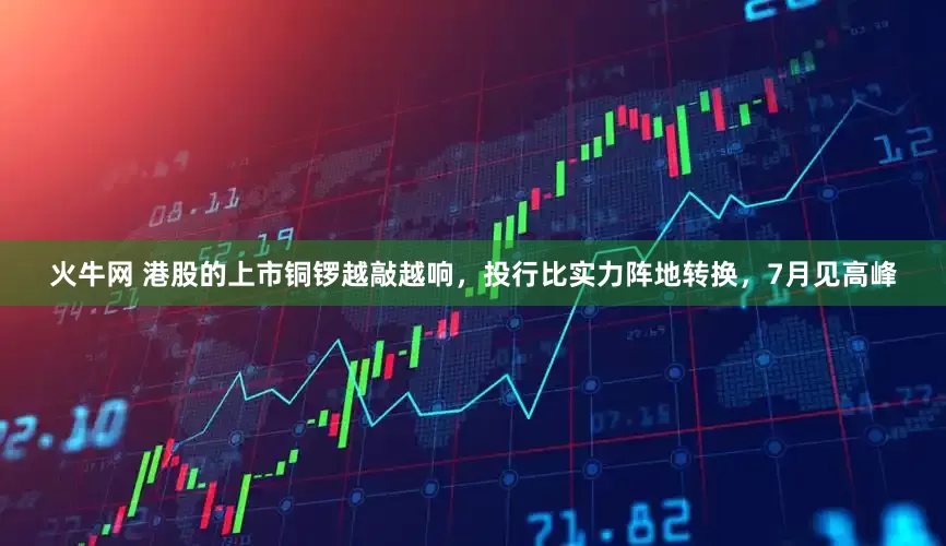 火牛网 港股的上市铜锣越敲越响，投行比实力阵地转换，7月见高峰