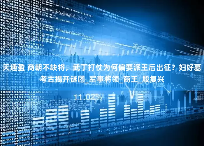 天通盈 商朝不缺将，武丁打仗为何偏要派王后出征？妇好墓考古揭开谜团_军事将领_商王_殷复兴