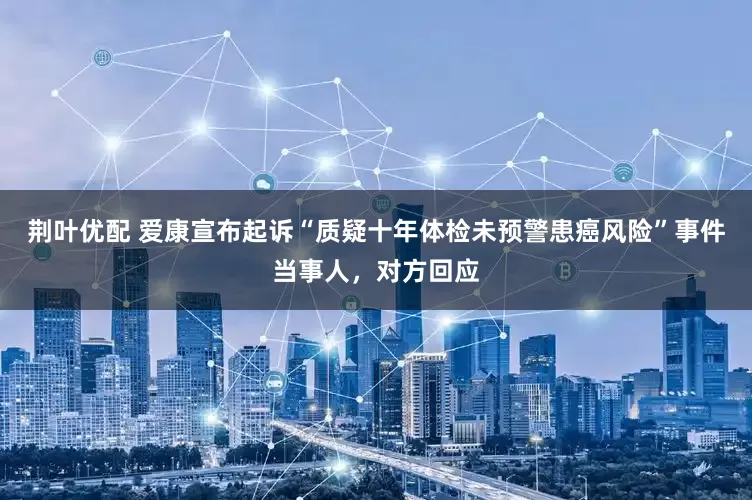 荆叶优配 爱康宣布起诉“质疑十年体检未预警患癌风险”事件当事人，对方回应