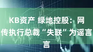 KB资产 绿地控股：网传执行总裁“失联”为谣言