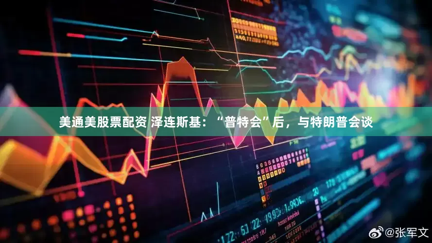 美通美股票配资 泽连斯基：“普特会”后，与特朗普会谈