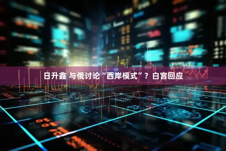 日升鑫 与俄讨论“西岸模式”？白宫回应