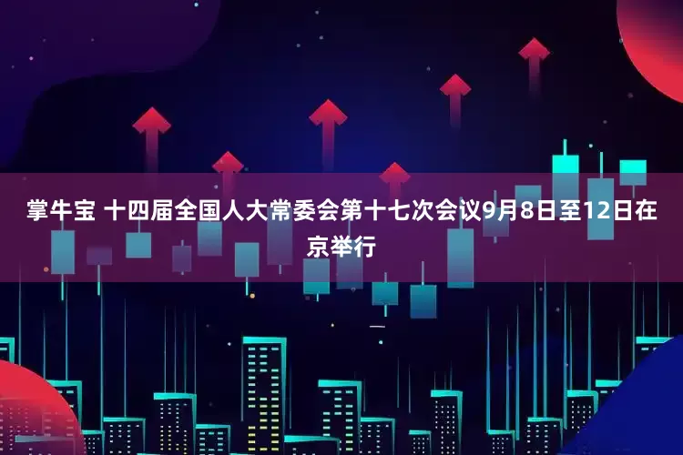 掌牛宝 十四届全国人大常委会第十七次会议9月8日至12日在京举行