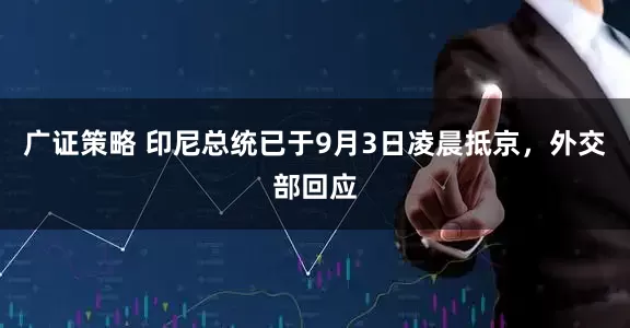 广证策略 印尼总统已于9月3日凌晨抵京，外交部回应