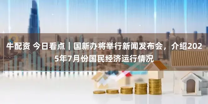 牛配资 今日看点｜国新办将举行新闻发布会，介绍2025年7月份国民经济运行情况