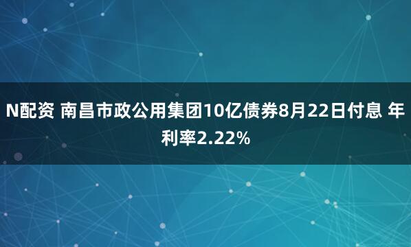N配资 南昌市政公用集团10亿债券8月22日付息 年利率2.22%