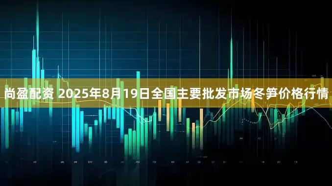 尚盈配资 2025年8月19日全国主要批发市场冬笋价格行情
