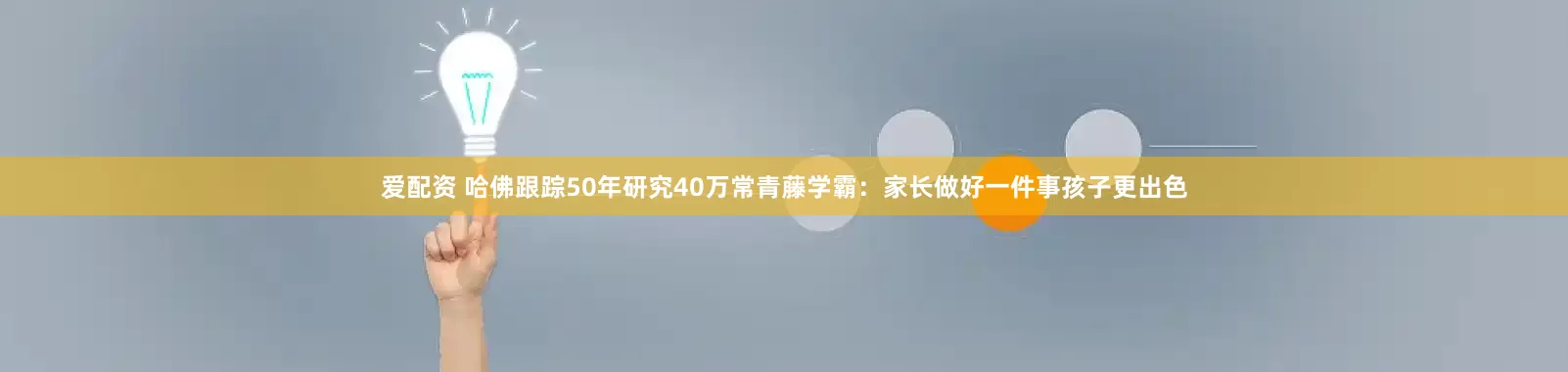 爱配资 哈佛跟踪50年研究40万常青藤学霸：家长做好一件事孩子更出色