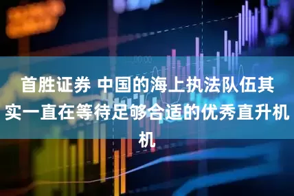 首胜证券 中国的海上执法队伍其实一直在等待足够合适的优秀直升机