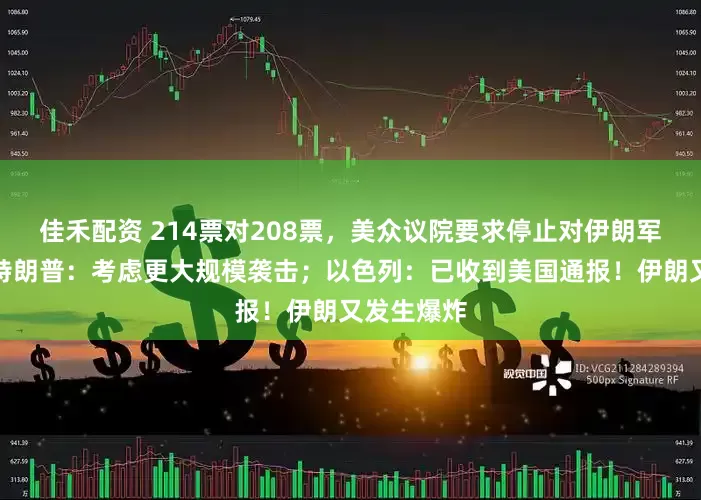 佳禾配资 214票对208票，美众议院要求停止对伊朗军事行动！特朗普：考虑更大规模袭击；以色列：已收到美国通报！伊朗又发生爆炸