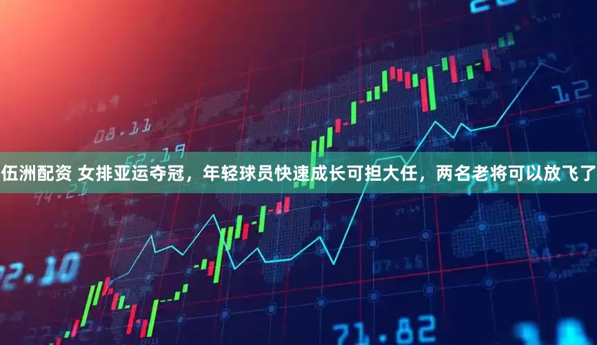 伍洲配资 女排亚运夺冠，年轻球员快速成长可担大任，两名老将可以放飞了
